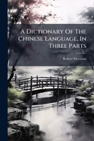 A Dictionary Of The Chinese Language, In Three Parts: Chinese And English Arranged According To The Radicals... 1278978003 Book Cover