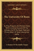 The University Of Bonn: Its Rise, Progress And Present State; With A Concise Account Of The College Life Of His Royal Highness Prince Albert Of Saxe Coburg And Gotha 1163605549 Book Cover