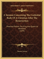 A Sermon Concerning The Coelestial Body Of A Christian After The Resurrection: Preached Before The King And Queen At Whitehall 1104599996 Book Cover