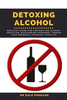 Detoxing Alcohol: Recovery Guide For Controlling Alcohol Addiction, Discovering Happiness, Finding True Freedom & Changing Your Life B084YLFBCM Book Cover