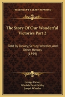 The Story Of Our Wonderful Victories Part 2: Told By Dewey, Schley, Wheeler, And Other Heroes 1120961629 Book Cover