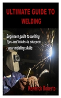Ultimate Guide to Welding: Beginners guide to welding tips and tricks to sharpen your welding skills B08NZ3Y7QY Book Cover