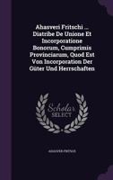 Ahasveri Fritschi ... Diatribe De Unione Et Incorporatione Bonorum, Cumprimis Provinciarum, Quod Est Von Incorporation Der G�ter Und Herrschaften 1277226946 Book Cover