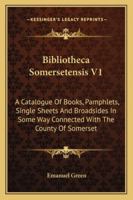 Bibliotheca Somersetensis V1: A Catalogue Of Books, Pamphlets, Single Sheets And Broadsides In Some Way Connected With The County Of Somerset 1163309982 Book Cover