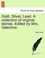 Gold, Silver, Lead. A collection of original stories. Edited by Mrs. Valentine. 1241236186 Book Cover