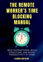 The Remote Worker’s Time Blocking Manual: Beat Distractions, Build Structure, and Boost Productivity at Home B0FP7K5LTT Book Cover