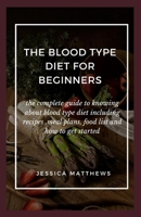 The Blood Type Diet For Beginners: The Complete Guide To Knowing About Blood Type Diet Including Recipes, Meal Plans, Food List And How To Get Started B083XVFZPS Book Cover