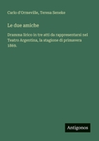 Le due amiche: Dramma lirico in tre atti da rappresentarsi nel Teatro Argentina, la stagione di primavera 1869. (Italian Edition) 3563211299 Book Cover