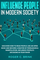 Influence People in Modern Society : Discover How to Read People Like an Open Book and Become a Master of Persuasion & Manipulation. Influence People's Decisions in Your Favor 1648660940 Book Cover