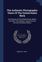 The Authentic Photographic Views Of The United States Navy: And Scenes Of The Ill-fated Maine, Before And After The Explosion, Group Pictures Of Army 1377241106 Book Cover