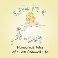 Life in A B-Cup: Humourous Tales of a Less Endowed Life 1456796410 Book Cover