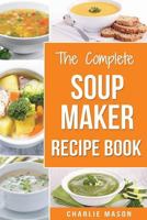 Soup Maker Recipe Book: Soup Recipe Book Soup Maker Cookbook Soup Maker Made Easy Soup Maker Cook Books Soup Maker Recipes: Soup Maker Cookery Books Soup Cleanse Soup Recipes Cookbook 1986661385 Book Cover