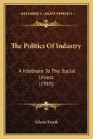 The Politics of Industry: A Foot-note to the Social Unrest 1437296106 Book Cover