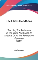 The Chess Handbook: Teaching The Rudiments Of The Game And Giving An Analysis Of All The Recognized Openings 1104483475 Book Cover