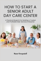 HOW TO START A SENIOR ADULT DAY CARE CENTER: A Practical Blueprint for Building a Trusted and Profitable Elder Services Enterprise B0HC2ZVFG4 Book Cover
