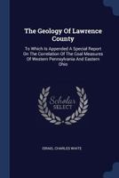 The Geology Of Lawrence County: To Which Is Appended A Special Report On The Correlation Of The Coal Measures Of Western Pennsylvania And Eastern Ohio... 1377229890 Book Cover