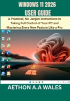 WINDOWS 11 2026 USER GUIDE: A Practical, No-Jargon instructions to Taking Full Control of Your PC and Mastering Every New Feature Like a Pro B0GW7922D3 Book Cover
