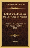 Lettre Sur La Politique De La France En Algerie: Adressee Par L'Empereur Au Marechal De Mac Mahon (1865) 1160744335 Book Cover