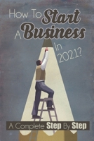 How To Start A Business In 2021: A Complete Step By Step: My Success Business Story B09CR9S823 Book Cover