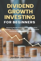 Dividend growth investing for beginners: Mastering Wealth Creation with Proven Dividend Strategies, Top Dividend Stocks, and Effortless Passive Income for Lasting Financial Prosperity B0CTXM45NN Book Cover