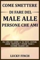 COME SMETTERE DI FARE DEL MALE ALLE PERSONE CHE AMI: UNA GUIDA PER GUARIRE LA TUA MENTE, COLTIVARE L'AMORE, DISIMPARARE I PENSIERI TOSSICI E COSTRUIRE RELAZIONI SANE (Italian Edition) B0FNCTVJQ3 Book Cover