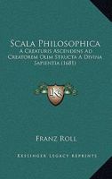 Scala Philosophica: A Creaturis Ascendens Ad Creatorem Olim Structa A Divina Sapientia (1681) 1120699576 Book Cover