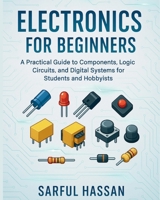 Electronics for Beginners: A Practical Guide to Components, Logic Circuits, and Digital Systems for Students and Hobbyists B0FDW31H8Z Book Cover