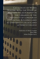 Catalogue of Works Dealing With the Study of Western Palaeography in the Libraries of the University of London at Its Central Buildings and at University College and at King's College 1014514045 Book Cover