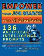 Empower Your Job Search with AI Chatbots: 136 Artificial Intelligence Prompts for Career Self-Help, Job Search Motivation, and Job Hunting Strategies 1998402002 Book Cover