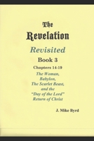 The Revelation Revisited Book III: The Woman, Babylon, The Scarlet Beast, and The Day of the Lord Return of Christ (Chapters 14-19) 1687065160 Book Cover