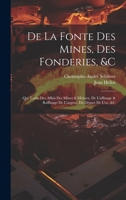 De La Fonte Des Mines, Des Fonderies, &c: Qui Traite Des Affais Des Mines & Métaux, De L'affinage & Raffinage De L'argent, Du Départ De L'or, &c 1021526029 Book Cover