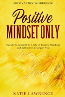 Motivation Workbook: Positive Mindset Only: Decide To Commit To A Life of Positive Thinking and Action For A Happier You 9814952826 Book Cover