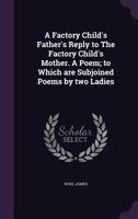 A Factory Child's Father's Reply to The Factory Child's Mother. A Poem; to Which are Subjoined Poems by two Ladies 1354301897 Book Cover