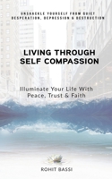 Living Through Self Compassion - Illuminate Your Life With Peace, Trust & Faith: Unshackle Yourself From Quiet Desperation, Depression & Destruction 1645875814 Book Cover