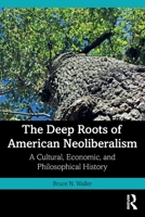 The Deep Roots of American Neoliberalism: A Cultural, Economic, and Philosophical History 1032257156 Book Cover