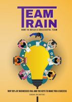 Team Train - How To Build A Successful Team: Why 99% of businesses fail and the keys to make you a success 1962299309 Book Cover