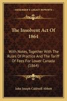 The Insolvent Act Of 1864: With Notes, Together With The Rules Of Practice And The Tariff Of Fees For Lower Canada 1013479882 Book Cover