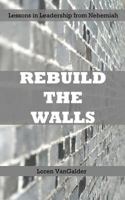 Rebuild the Walls: Lessons in Leadership from Nehemiah 0989747263 Book Cover