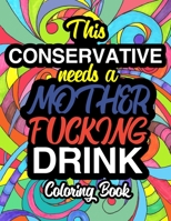 This Conservative Needs A Mother Fucking Drink: A Sweary Adult Coloring Book For Swearing Like A Conservative | Holiday Gift & Birthday Present For ... Women: Funny Gifts For Conservatives 1711634816 Book Cover