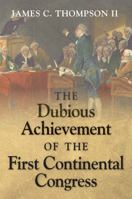 The Dubious Achievement of the First Continental Congress 0982592221 Book Cover