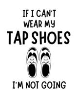 If I Can't Wear My Tap Shoes I'm Not Going: Tap Dancing Gift for People Who Love to Tap Dance - Funny Saying on Black and White Cover Design - Blank Lined Journal or Notebook 1708498109 Book Cover