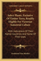 Select Plants, Exclusive Of Timber Trees, Readily Eligible For Victorian Industrial Culture: With Indications Of Their Native Countries And Some Of Their Uses 0548478740 Book Cover