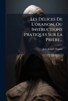 Les Delices de L'Oraison, Ou Instructions Pratiques Sur La Priere... 1274003601 Book Cover