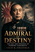 Admiral of Destiny: The Life and Strategy of Isoroku Yamamoto 9377949939 Book Cover