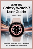 SAMSUNG GALAXY WATCH 7 USER GUIDE: Unlocking the Power of Your Wearable and Advanced Health Features B0FF2NJ5N2 Book Cover