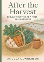 After the Harvest: Surviving Winter as a First-Time Gardener: Soil, Seasons, and Secrets to Preparing Your Garden for a Thriving Spring B0FQ2Y7CQ2 Book Cover