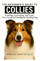 The Beginner’s Guide to Collies: Training, Grooming, and Care for a Loyal and Intelligent Herding Dog (The Complete Companion Series) B0HK8GB66W Book Cover