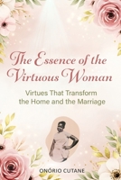 THE ESSENCE OF THE VIRTUOUS WOMAN: Virtues That Transform the Home and Marriage B0GY86QN9V Book Cover