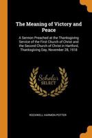 The Meaning of Victory and Peace: A Sermon Preached at the Thanksgiving Service of the First Church of Christ and the Second Church of Christ in Hartford, Thanksgiving Day, November 28, 1918 0344496880 Book Cover