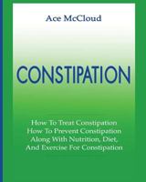 Constipation: How To Treat Constipation: How To Prevent Constipation: Along With Nutrition, Diet, And Exercise For Constipation 1640480153 Book Cover